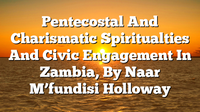 Pentecostal And Charismatic Spiritualties And Civic Engagement In Zambia, By Naar M’fundisi Holloway